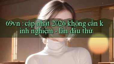 69vn cập nhật 2026 không cần kinh nghiệm   lần đầu thử