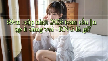 69vn cập nhật 2026 toàn cầu nạp ít cũng vui   RNG là gì