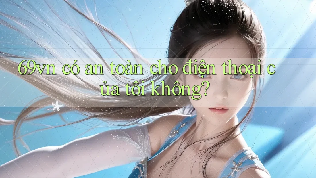 69vn có an toàn cho điện thoại của tôi không? 69vn có an toàn cho điện thoại của tôi không?