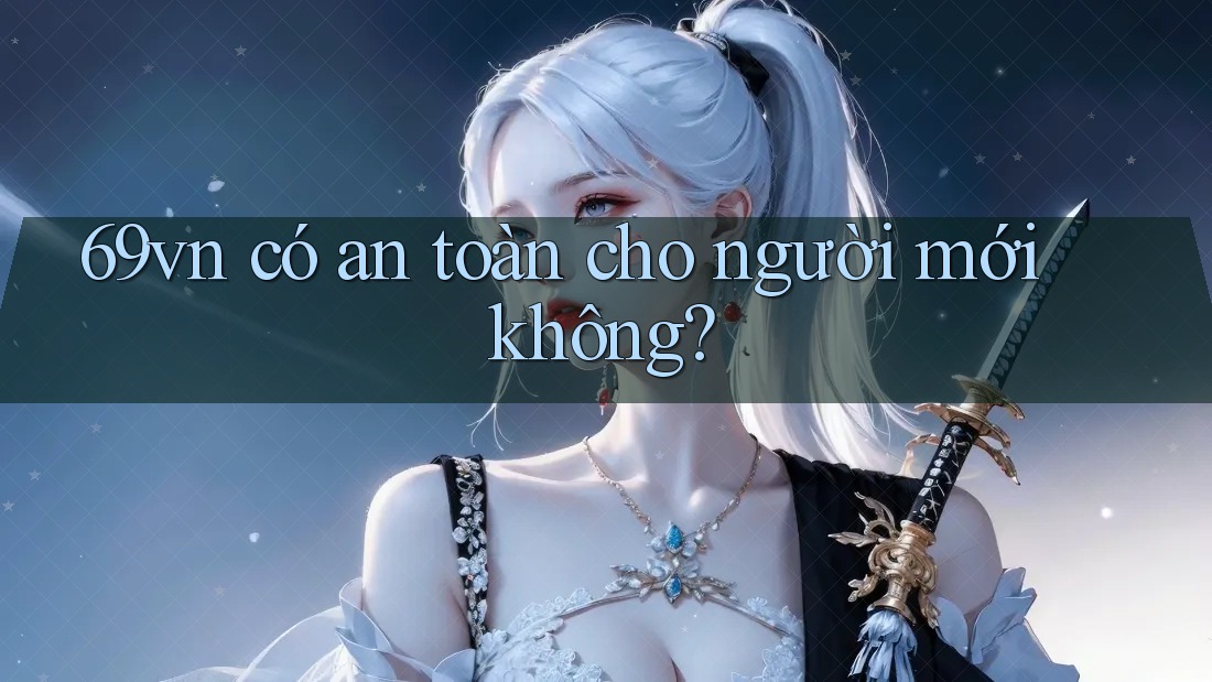 69vn có an toàn cho người mới không? 69vn có an toàn cho người mới không?