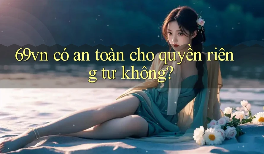 69vn có an toàn cho quyền riêng tư không? 69vn có an toàn cho quyền riêng tư không?