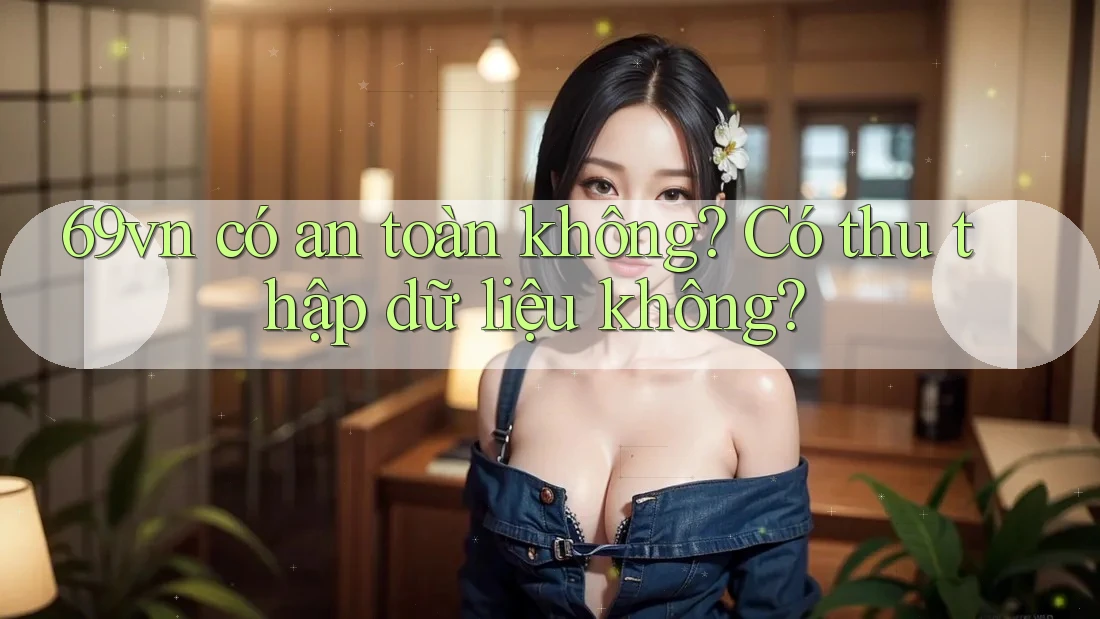 69vn có an toàn không? Có thu thập dữ liệu không? 69vn có an toàn không? Có thu thập dữ liệu không?