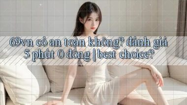 69vn có an toàn không đánh giá 5 phút 0 đồng best choice