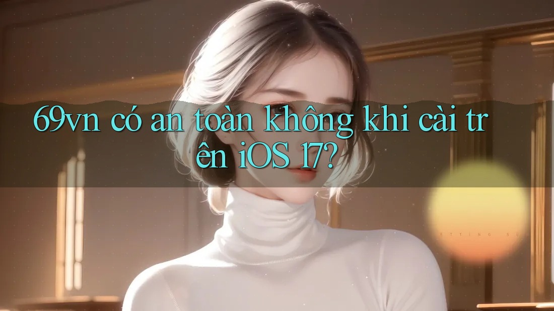 69vn có an toàn không khi cài trên iOS 17? 69vn có an toàn không khi cài trên iOS 17?