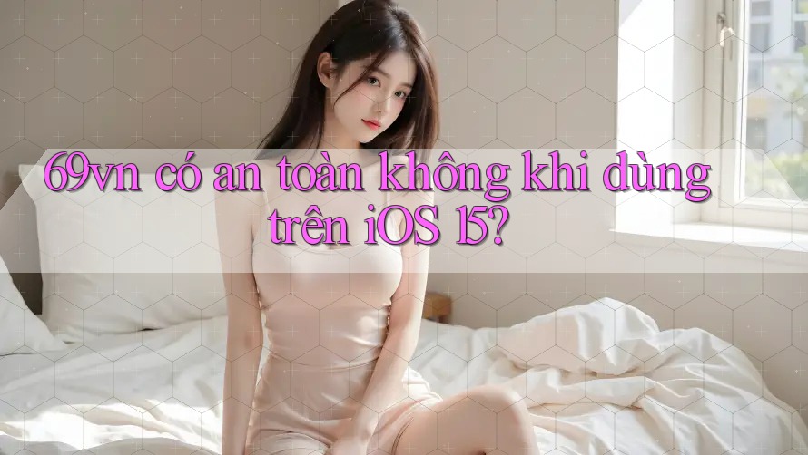 69vn có an toàn không khi dùng trên iOS 15?