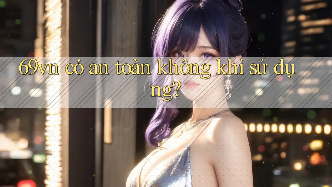 69vn có an toàn không khi sử dụng? 69vn có an toàn không khi sử dụng?