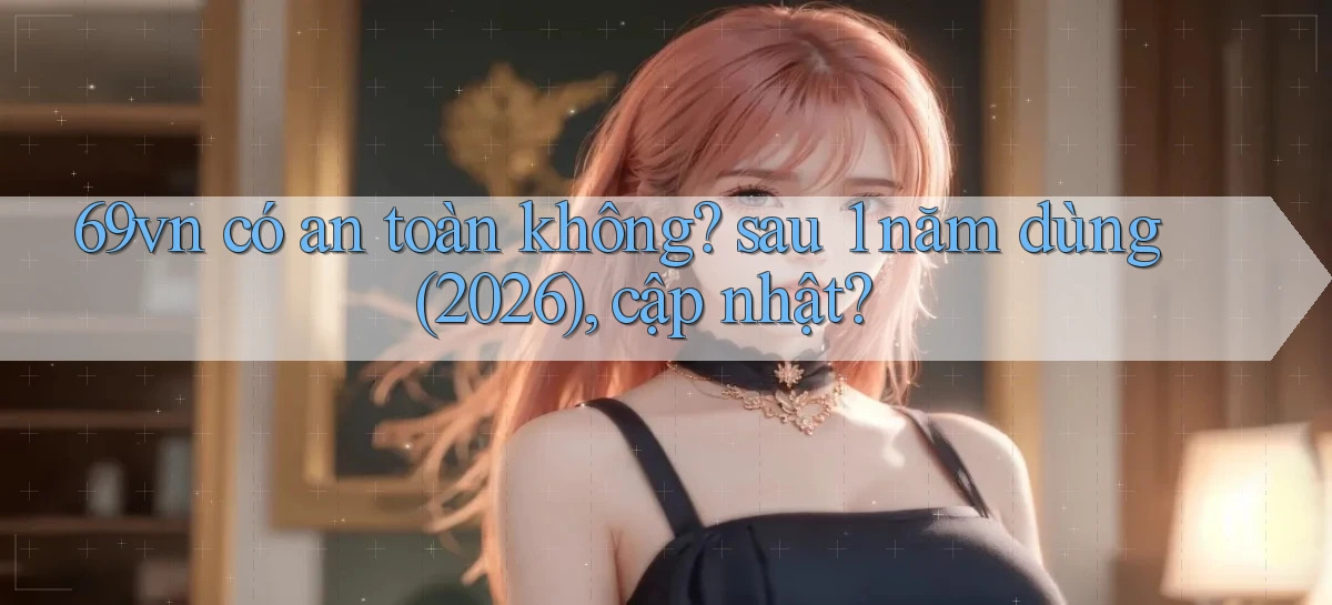 69vn có an toàn không sau 1 năm dùng (2026), cập nhật