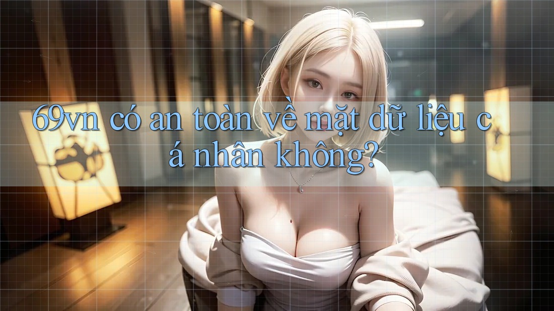 69vn có an toàn về mặt dữ liệu cá nhân không? 69vn có an toàn về mặt dữ liệu cá nhân không?