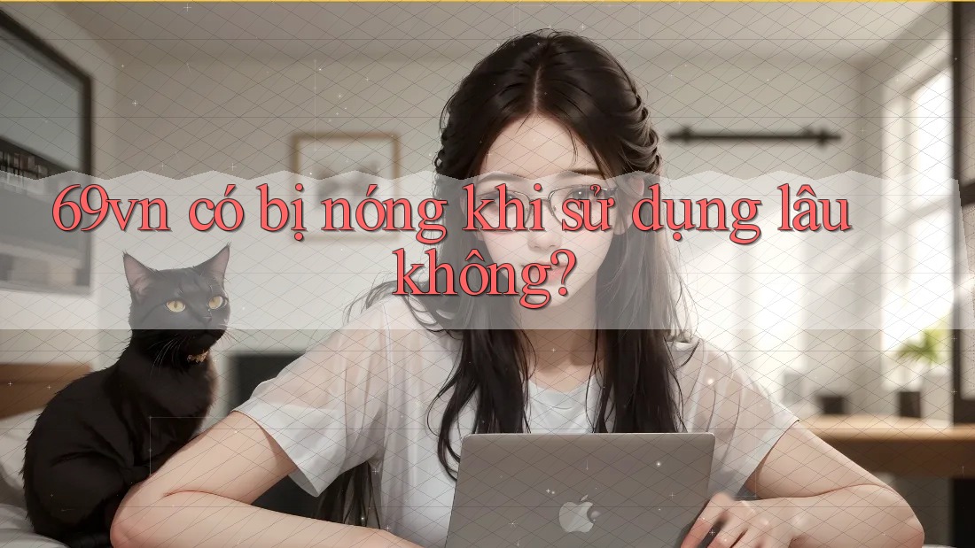 69vn có bị nóng khi sử dụng lâu không? 69vn có bị nóng khi sử dụng lâu không?