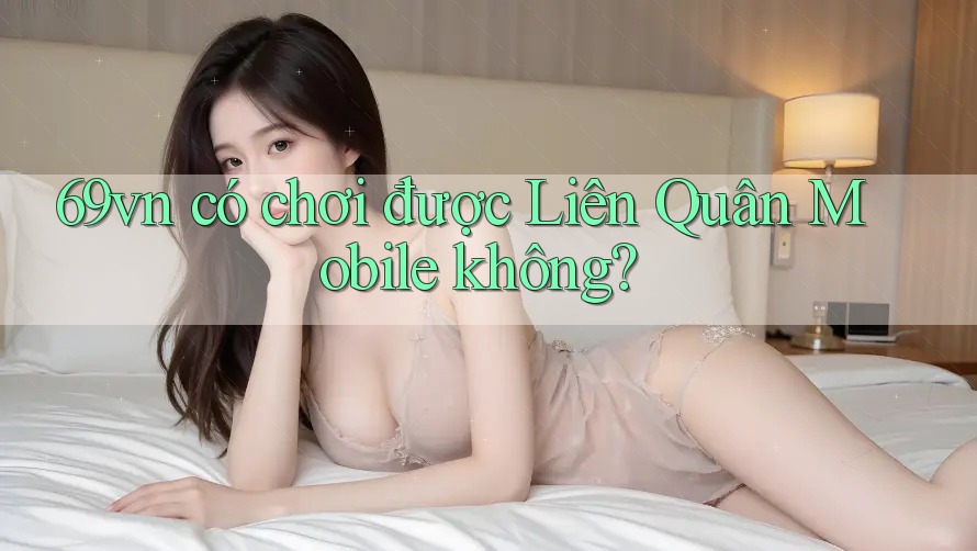 69vn có chơi được Liên Quân Mobile không? 69vn có chơi được Liên Quân Mobile không?