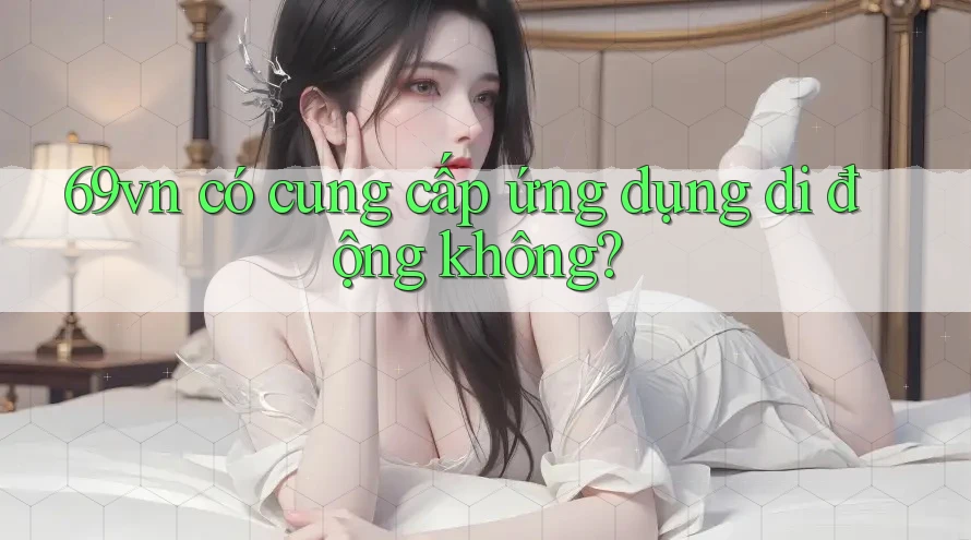 69vn có cung cấp ứng dụng di động không? 69vn có cung cấp ứng dụng di động không?