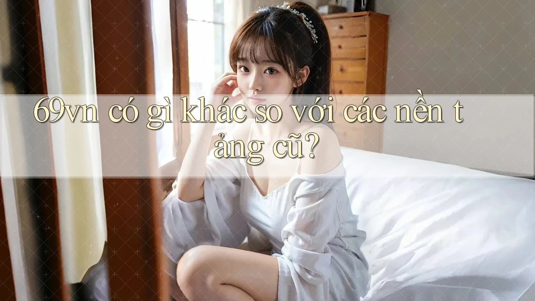 69vn có gì khác so với các nền tảng cũ? 69vn có gì khác so với các nền tảng cũ?