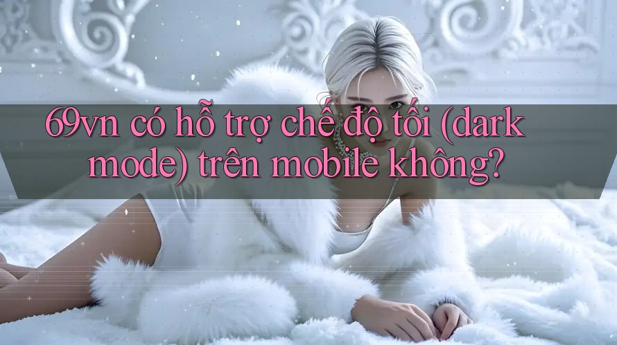 69vn có hỗ trợ chế độ tối (dark mode) trên mobile không?