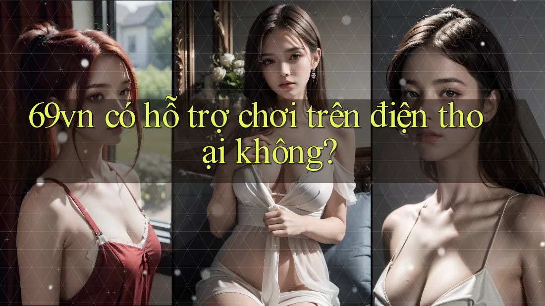 69vn có hỗ trợ chơi trên điện thoại không? 69vn có hỗ trợ chơi trên điện thoại không?