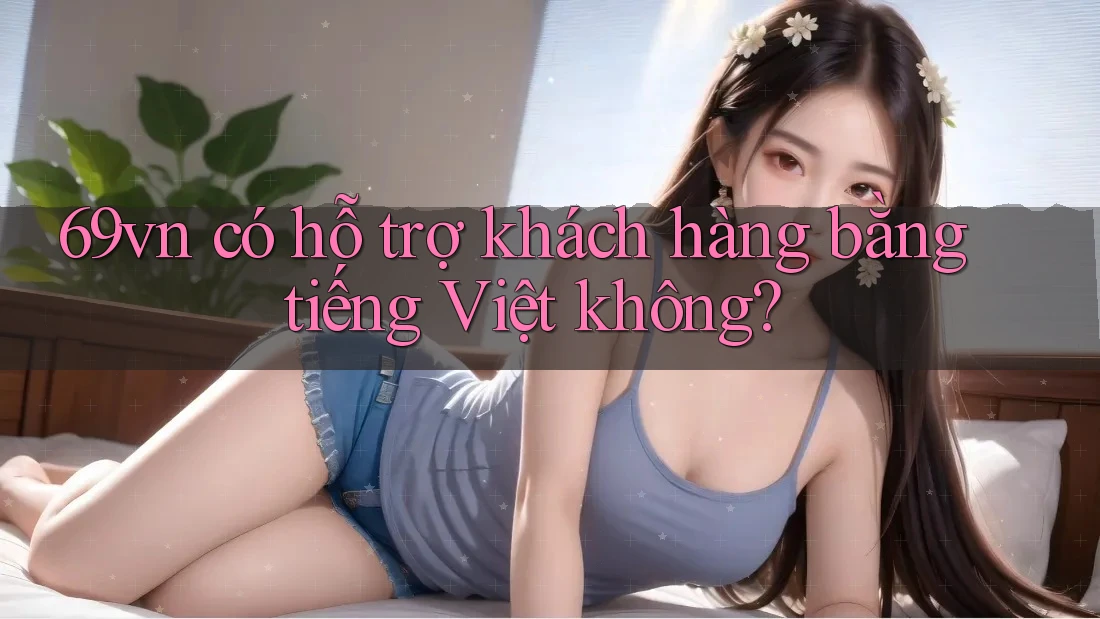 69vn có hỗ trợ khách hàng bằng tiếng Việt không? 69vn có hỗ trợ khách hàng bằng tiếng Việt không?