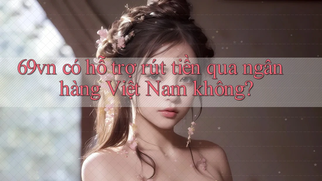 69vn có hỗ trợ rút tiền qua ngân hàng Việt Nam không? 69vn có hỗ trợ rút tiền qua ngân hàng Việt Nam không?