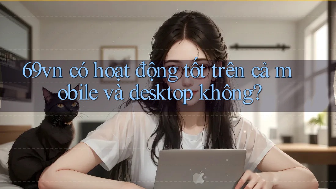 69vn có hoạt động tốt trên cả mobile và desktop không? 69vn có hoạt động tốt trên cả mobile và desktop không?