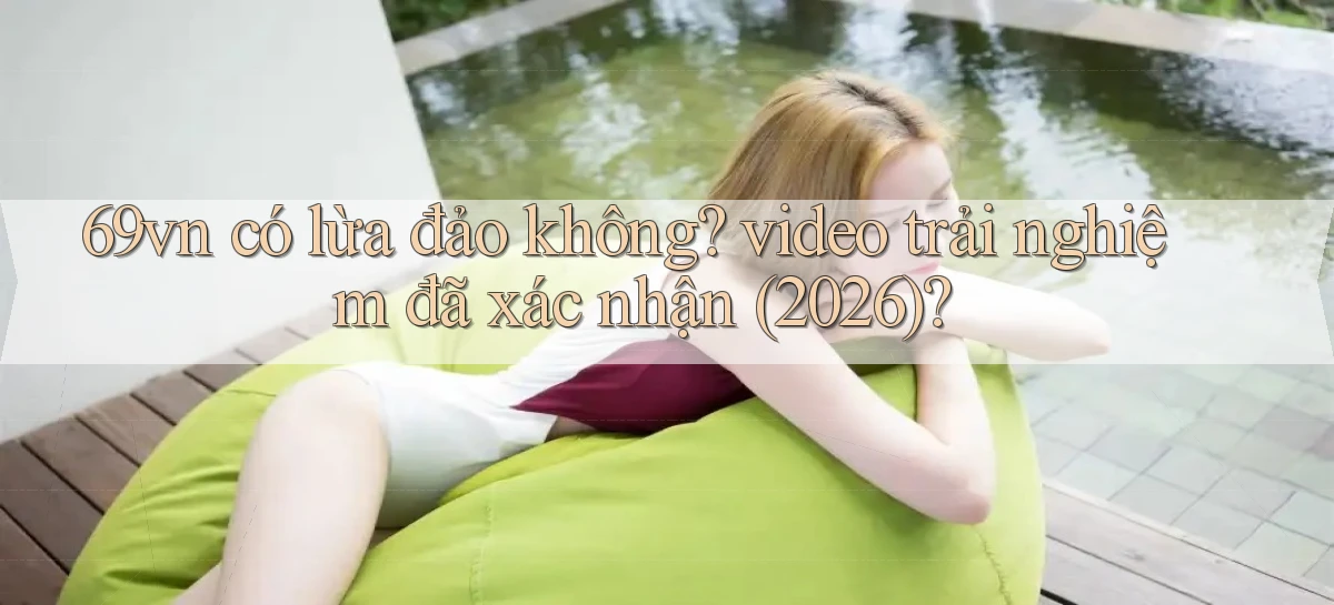 69vn có lừa đảo không video trải nghiệm đã xác nhận (2026)