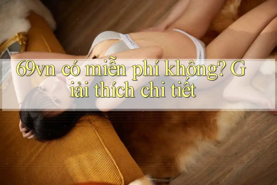 69vn có miễn phí không? Giải thích chi tiết 69vn có miễn phí không? Giải thích chi tiết