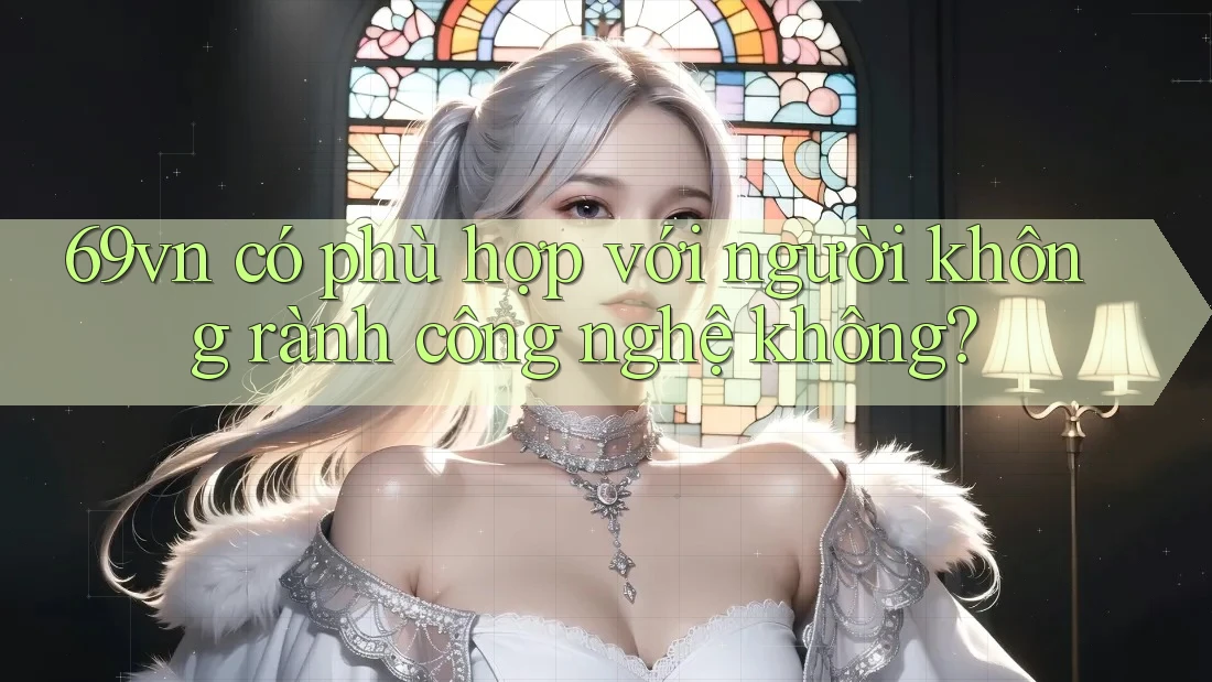69vn có phù hợp với người không rành công nghệ không? 69vn có phù hợp với người không rành công nghệ không?