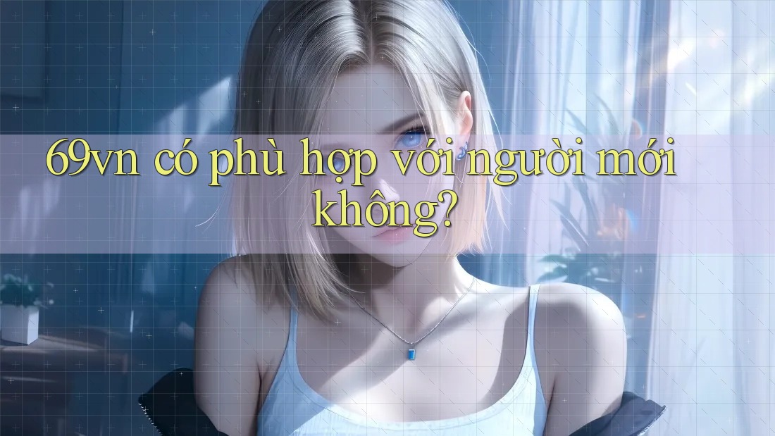 69vn có phù hợp với người mới không? 69vn có phù hợp với người mới không?