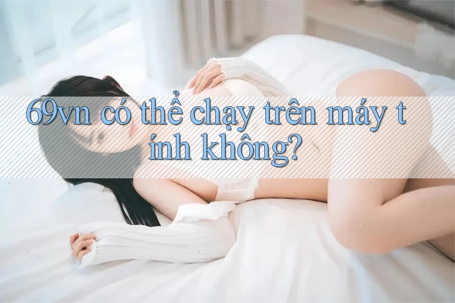 69vn có thể chạy trên máy tính không? 69vn có thể chạy trên máy tính không?