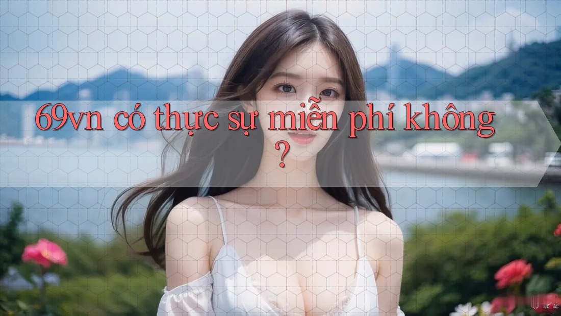 69vn có thực sự miễn phí không? 69vn có thực sự miễn phí không?
