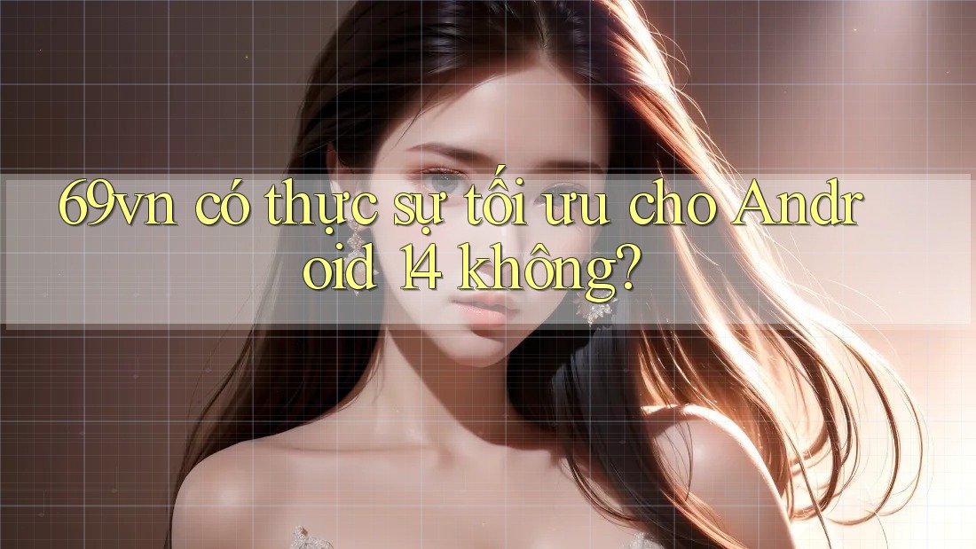 69vn có thực sự tối ưu cho Android 14 không? 69vn có thực sự tối ưu cho Android 14 không?