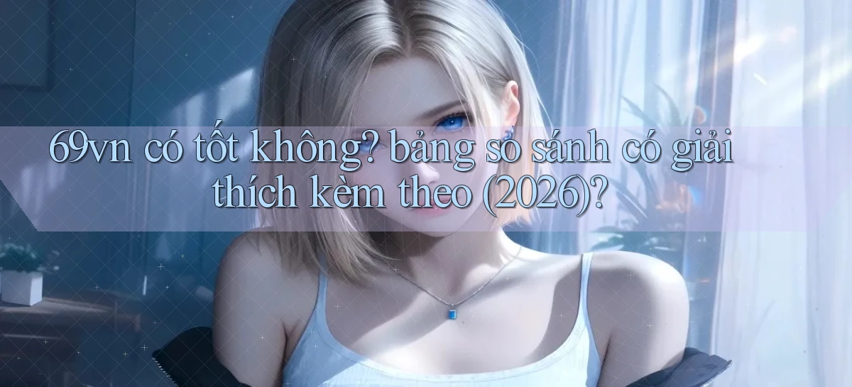 69vn có tốt không bảng so sánh có giải thích kèm theo (2026)