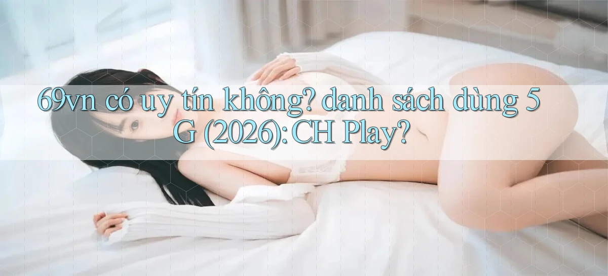 69vn có uy tín không danh sách dùng 5G (2026) CH Play