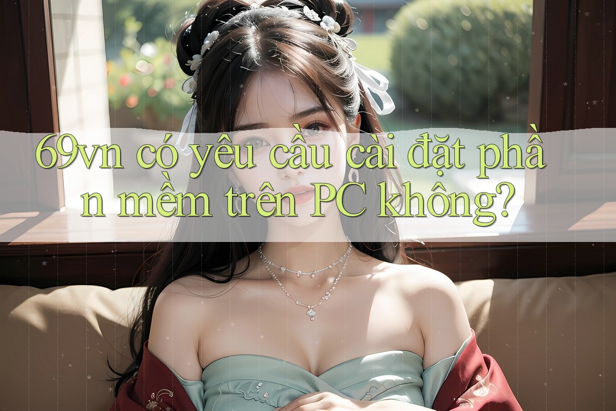 69vn có yêu cầu cài đặt phần mềm trên PC không? 69vn có yêu cầu cài đặt phần mềm trên PC không?