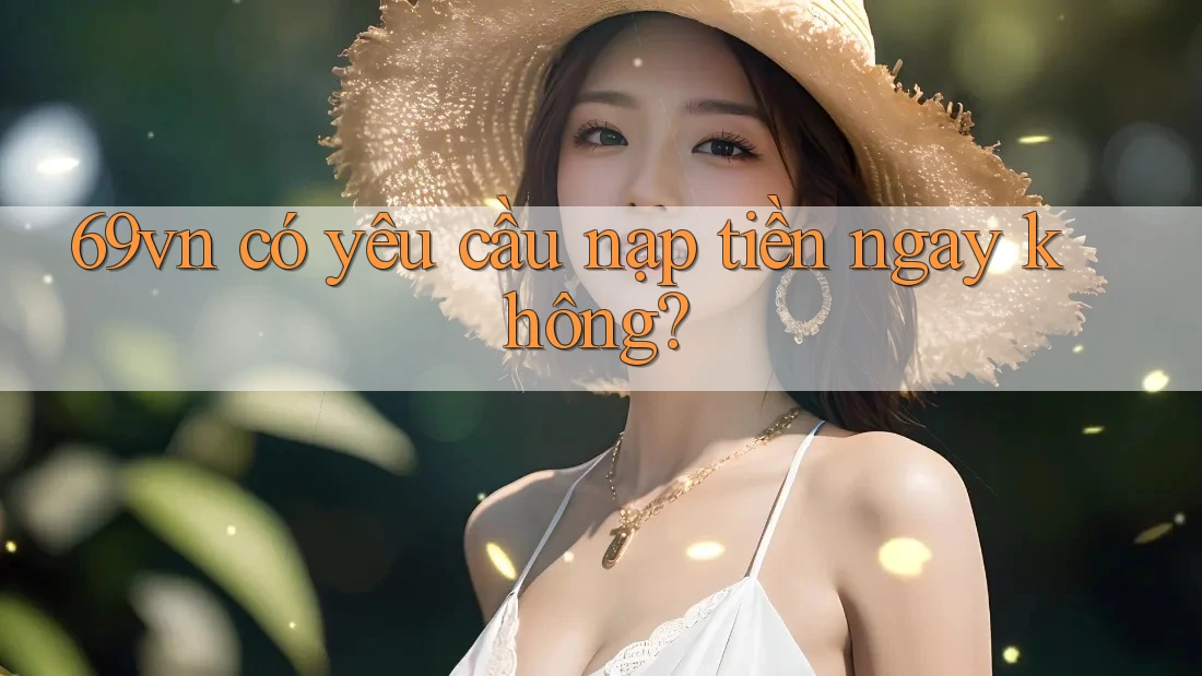 69vn có yêu cầu nạp tiền ngay không? 69vn có yêu cầu nạp tiền ngay không?