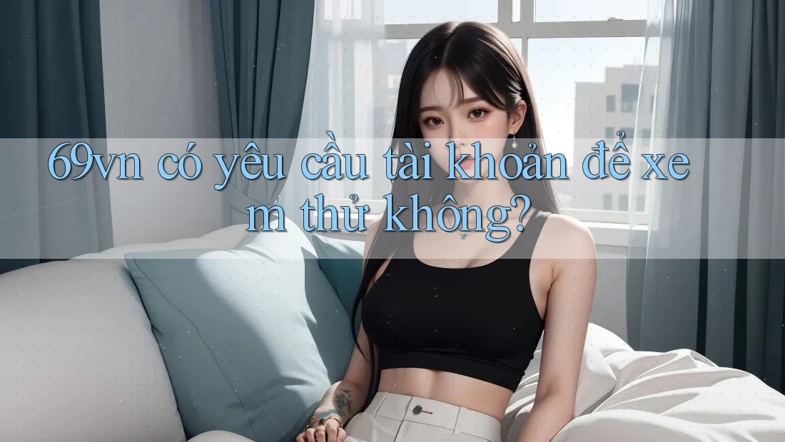 69vn có yêu cầu tài khoản để xem thử không?