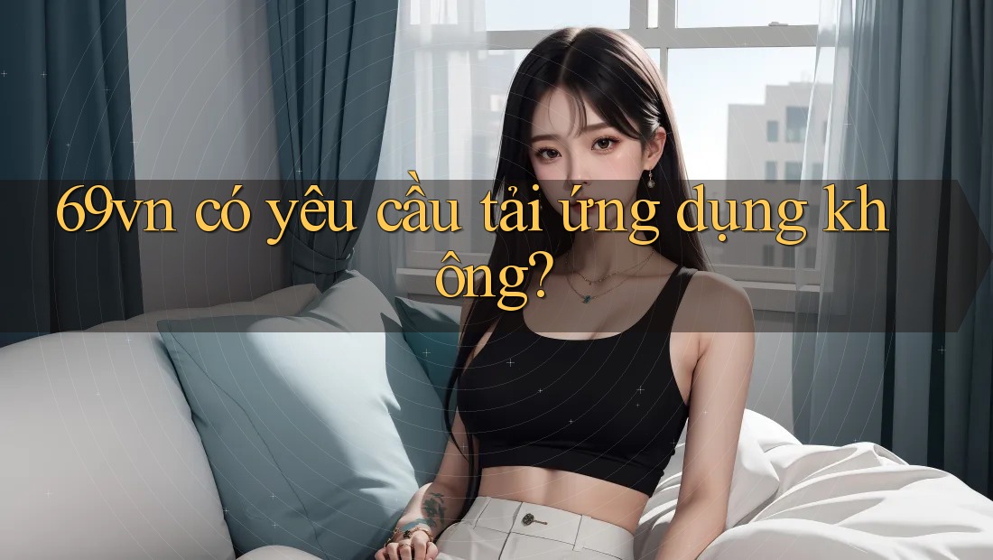 69vn có yêu cầu tải ứng dụng không?