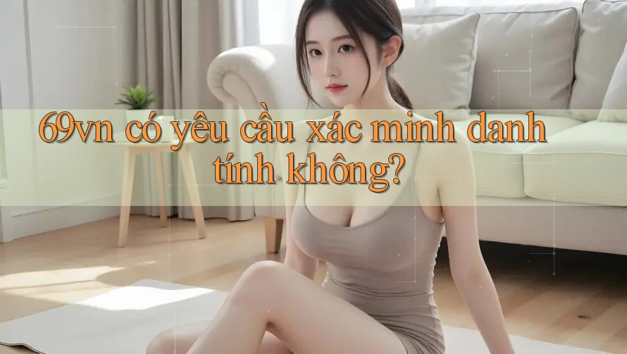 69vn có yêu cầu xác minh danh tính không? 69vn có yêu cầu xác minh danh tính không?