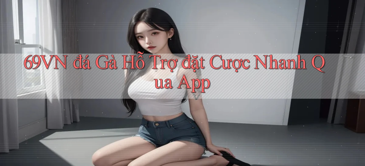 69vn  đá gà hỗ trợ đặt cược nhanh qua app