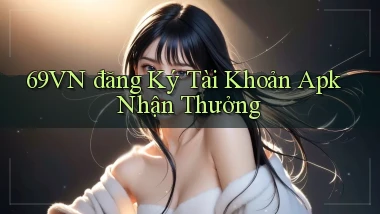 69vn  đăng ký tài khoản apk nhận thưởng