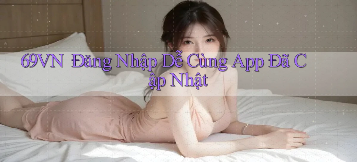 69vn： Đăng Nhập Dễ Cùng App Đã Cập Nhật