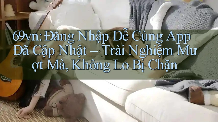 69vn: Đăng Nhập Dễ Cùng App Đã Cập Nhật – Trải Nghiệm Mượt Mà, Không Lo Bị Chặn 69vn: Đăng Nhập Dễ Cùng App Đã Cập Nhật – Trải Nghiệm Mượt Mà, Không Lo Bị Chặn