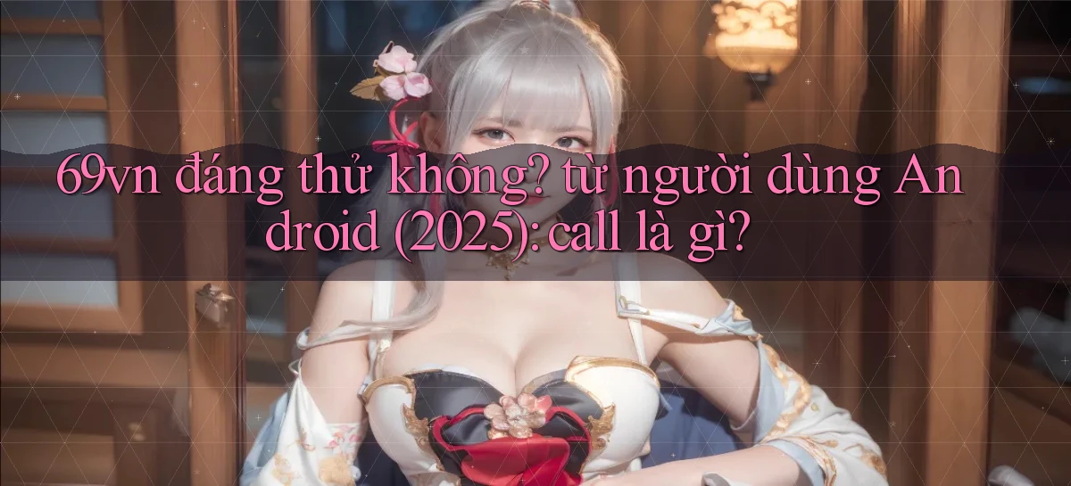 69vn đáng thử không từ người dùng Android (2025) call là gì