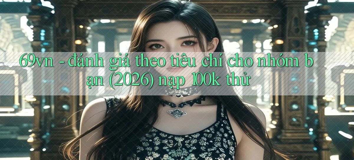 69vn   đánh giá theo tiêu chí cho nhóm bạn (2026) nạp 100k thử