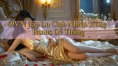 69vn  đập lu club nhiều vòng bonus dễ thắng