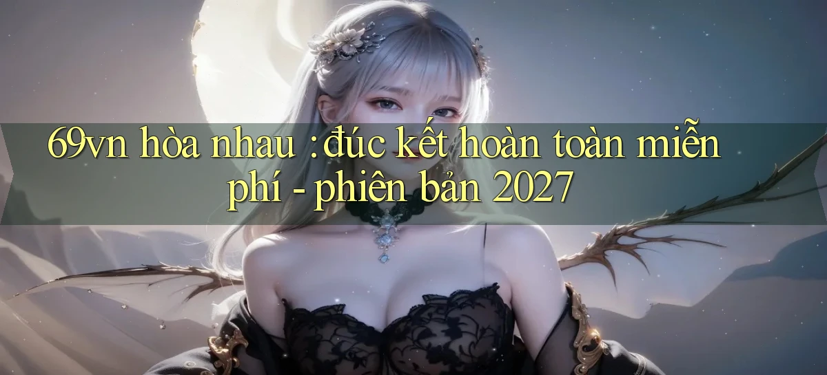 69vn hòa nhau đúc kết hoàn toàn miễn phí   phiên bản 2027