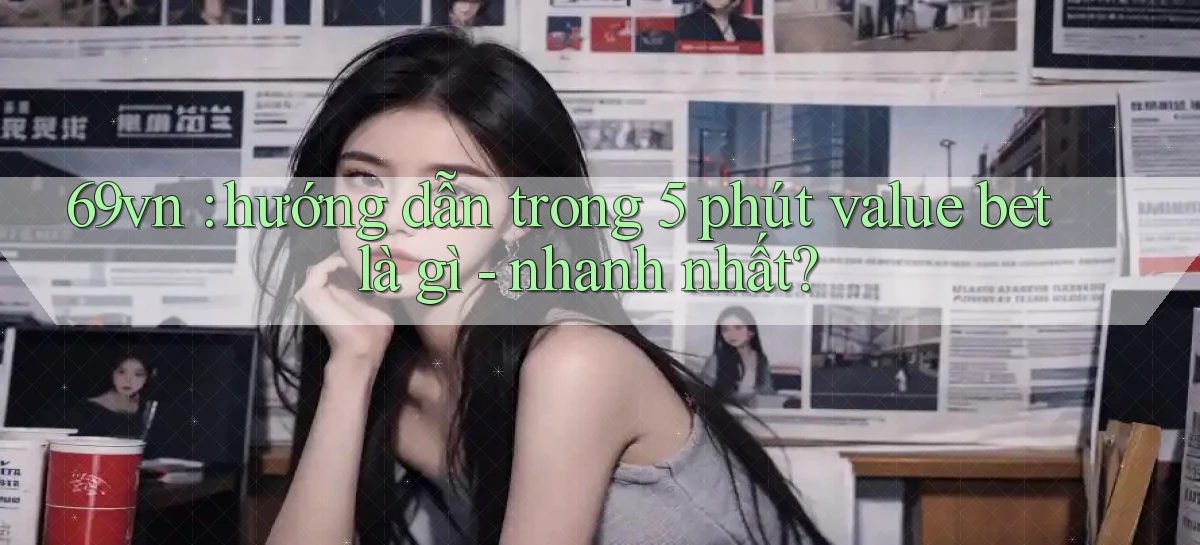 69vn hướng dẫn trong 5 phút value bet là gì   nhanh nhất
