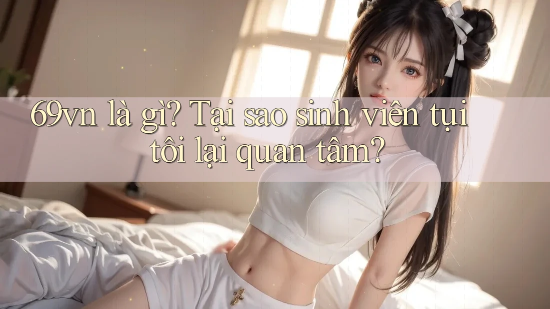 69vn là gì? Tại sao sinh viên tụi tôi lại quan tâm? 69vn là gì? Tại sao sinh viên tụi tôi lại quan tâm?