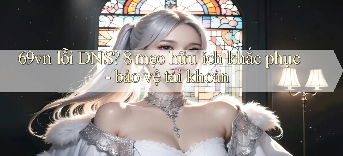 69vn lỗi DNS 8 mẹo hữu ích khắc phục   bảo vệ tài khoản