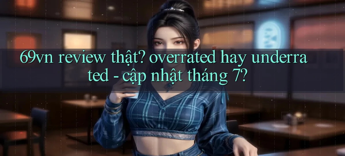69vn review thật overrated hay underrated   cập nhật tháng 7