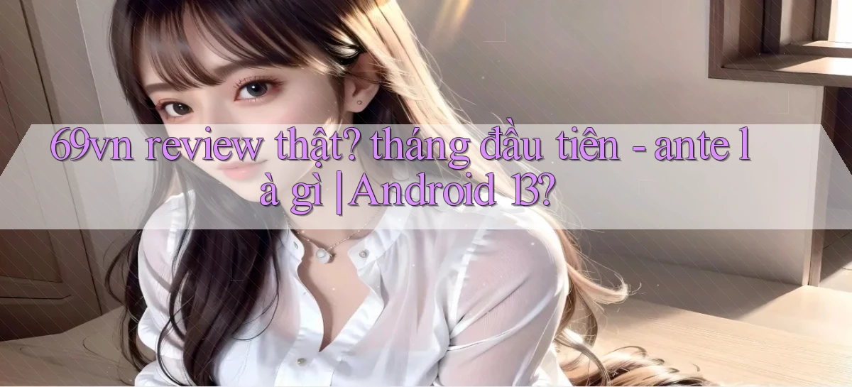 69vn review thật tháng đầu tiên   ante là gì Android 13