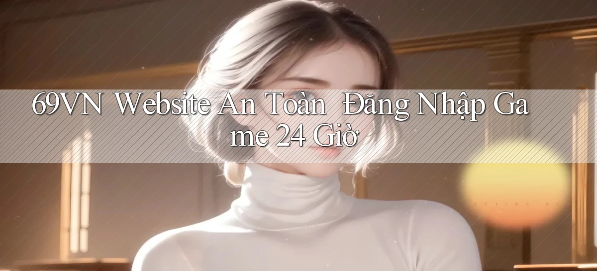 69vn   Website An Toàn ｜ Đăng Nhập Game 24 Giờ