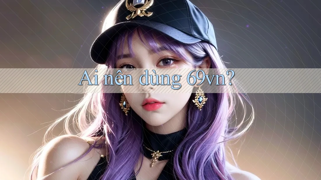 Ai nên dùng 69vn? Ai nên dùng 69vn?